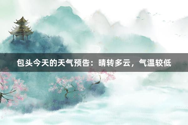 包头今天的天气预告：晴转多云，气温较低
