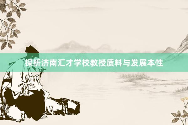 探析济南汇才学校教授质料与发展本性