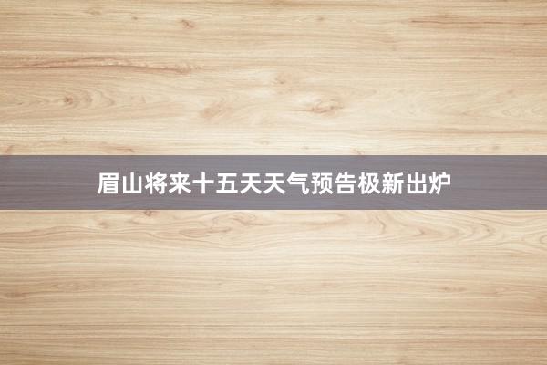 眉山将来十五天天气预告极新出炉