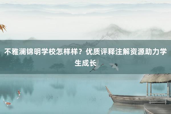 不雅澜锦明学校怎样样？优质评释注解资源助力学生成长
