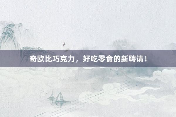奇欧比巧克力，好吃零食的新聘请！