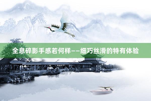 全息碎影手感若何样——细巧丝滑的特有体验