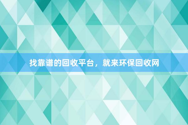 找靠谱的回收平台，就来环保回收网