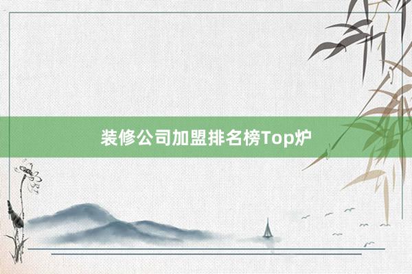 装修公司加盟排名榜Top炉